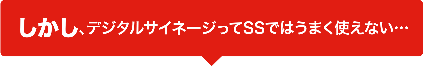 しかし、デジタルサイネージってSSではうまく使えない…