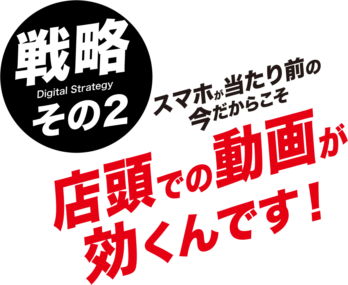 【戦略その２】スマホが当たり前の今だからこそ店頭での動画が効くんです！