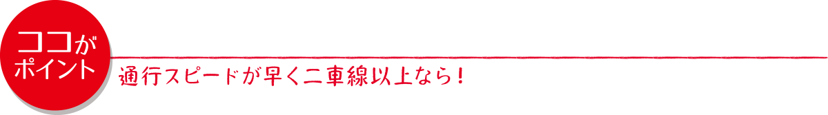 通行スピードが速く二車線以上なら！