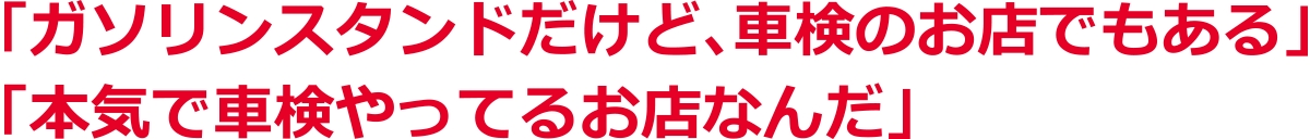 「ガソリンスタンドだけど、車検のお店でもある」「本気で車検やってるお店なんだ」