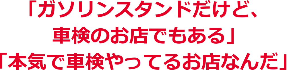 「ガソリンスタンドだけど、車検のお店でもある」「本気で車検やってるお店なんだ」