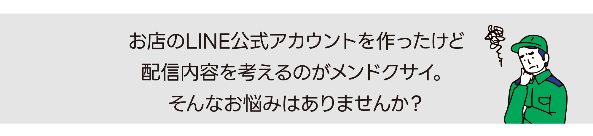 お店のLINE公式アカウントを作ったけど、配信内容を考えるのがメンドクサイ。そんなお悩みはありませんか？