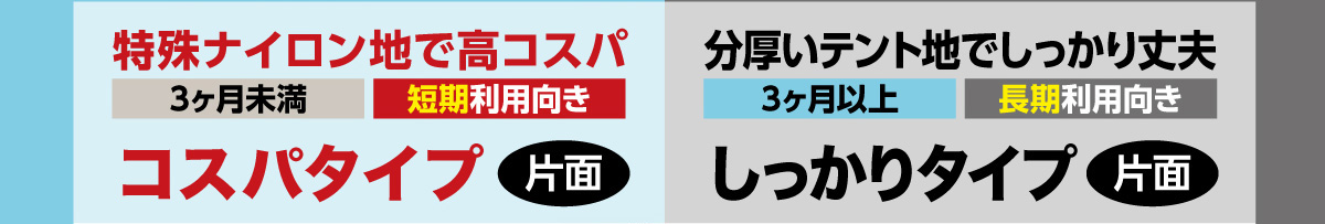 「コスパタイプ」特殊ナイロン地で高コスパ(3ヶ月未満・短期利用向き)～「しっかりタイプ」分厚いテント地でしっかり丈夫(3ヶ月以上・長期利用向き)