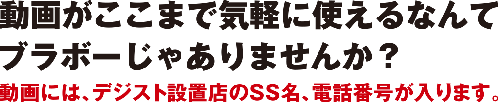 動画がここまで気軽に使えるなんてブラボーじゃありませんか？動画には、デジスト設置店のSS名、電話番号が入ります。