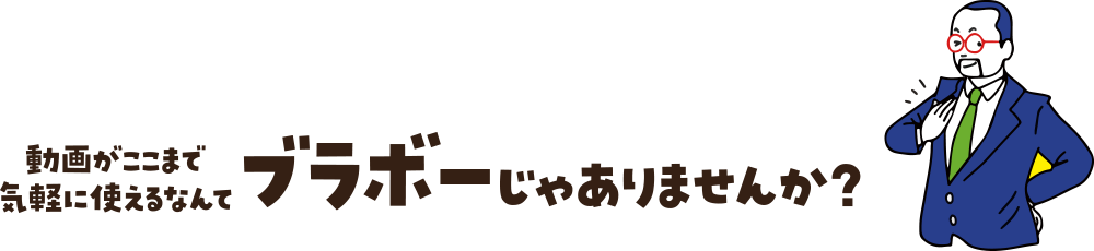 動画がここまで気軽に使えるなんて、ブラボーじゃありませんか？